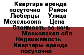 Квартира аренда посуточно  › Район ­ Люберцы  › Улица ­ Мехельсона  › Цена ­ 2 000 › Стоимость за ночь ­ 2 000 - Московская обл. Недвижимость » Квартиры аренда посуточно   . Московская обл.